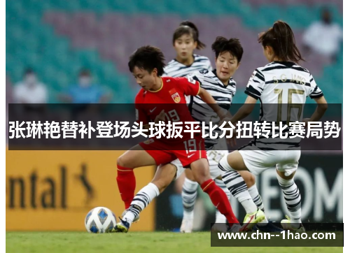 张琳艳替补登场头球扳平比分扭转比赛局势