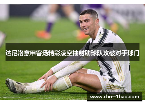 达尼洛意甲客场精彩凌空抽射助球队攻破对手球门